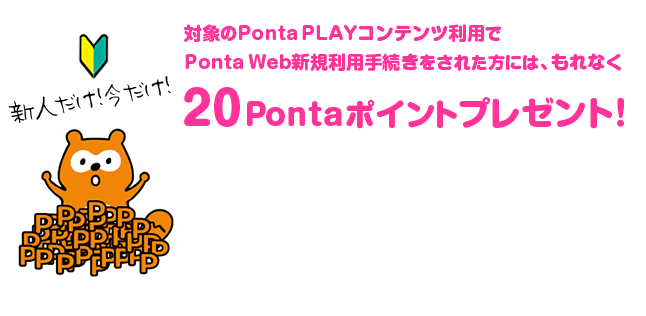 対象のPonta PLAYコンテンツ利用で新規Ponta Web新規利用手続きをされた方には、もれなく20Pontaポイントプレゼント！